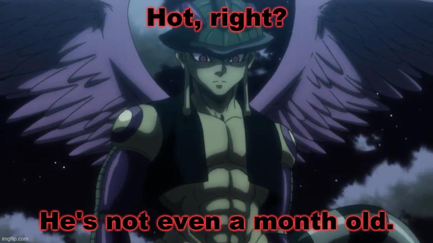 Chimera ant arc logic. | Hot, right? He's not even a month old. | made w/ Imgflip meme maker