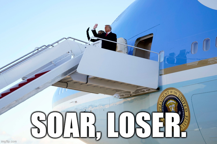 GET IN THE PLANE AND GO. NOW. | SOAR, LOSER. | image tagged in trump loser,loser,lost,trump sucks,magatards | made w/ Imgflip meme maker