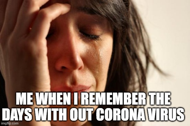 I wanna go back to those days | ME WHEN I REMEMBER THE DAYS WITH OUT CORONA VIRUS | image tagged in memes,first world problems | made w/ Imgflip meme maker