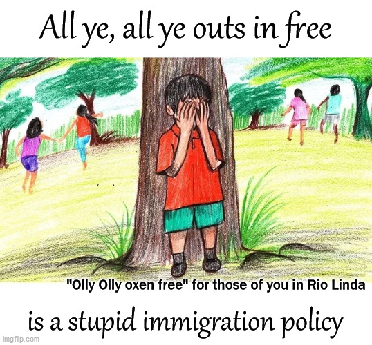 Olly, Olly oxen free | All ye, all ye outs in free; "Olly Olly oxen free" for those of you in Rio Linda; is a stupid immigration policy | image tagged in politics | made w/ Imgflip meme maker