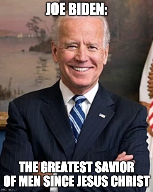 JOE BIDEN:; THE GREATEST SAVIOR OF MEN SINCE JESUS CHRIST | image tagged in joe biden | made w/ Imgflip meme maker