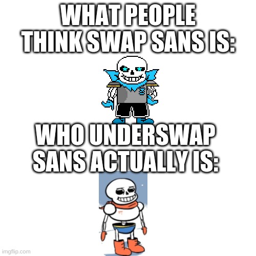 Blank Transparent Square Meme | WHAT PEOPLE THINK SWAP SANS IS:; WHO UNDERSWAP SANS ACTUALLY IS: | image tagged in memes,blank transparent square | made w/ Imgflip meme maker