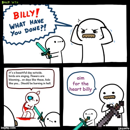 Billy, What Have You Done | it's a beautiful day outside. birds are singing, flowers are blooming... on days like these, kids like you... Should be burning in hell. aim for the heart billy | image tagged in billy what have you done | made w/ Imgflip meme maker