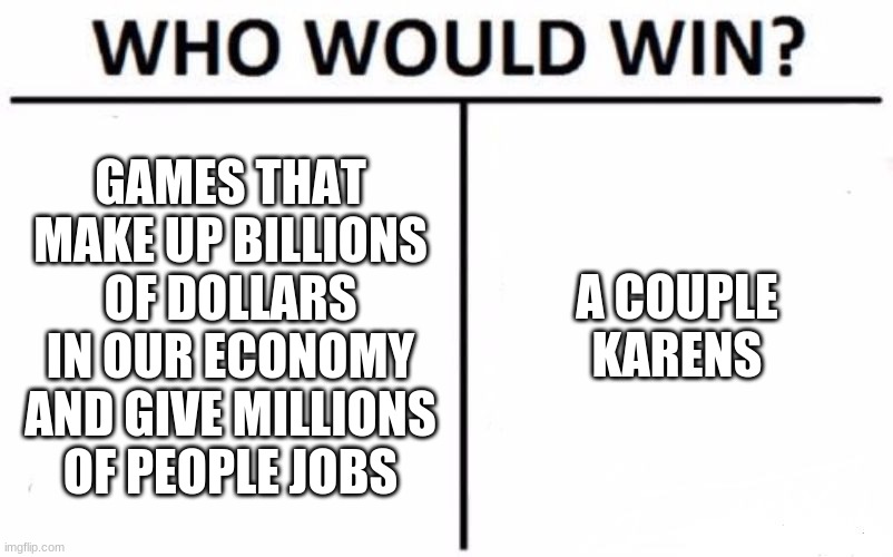 Who Would Win? | GAMES THAT MAKE UP BILLIONS OF DOLLARS IN OUR ECONOMY AND GIVE MILLIONS OF PEOPLE JOBS; A COUPLE KARENS | image tagged in memes,who would win | made w/ Imgflip meme maker