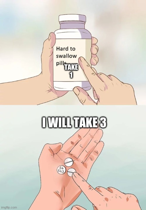Hard To Swallow Pills Meme |  TAKE 1; I WILL TAKE 3 | image tagged in memes,hard to swallow pills | made w/ Imgflip meme maker