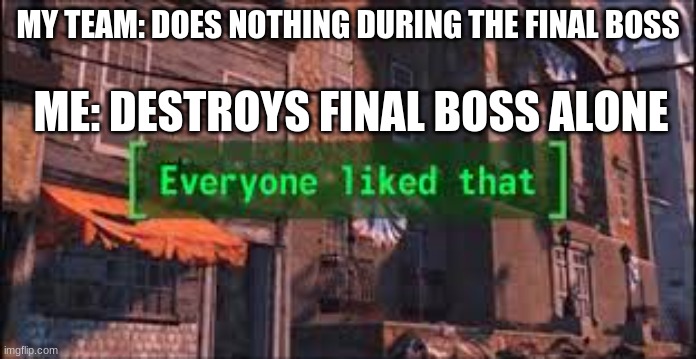 Everyone Liked That | MY TEAM: DOES NOTHING DURING THE FINAL BOSS; ME: DESTROYS FINAL BOSS ALONE | image tagged in everyone liked that | made w/ Imgflip meme maker