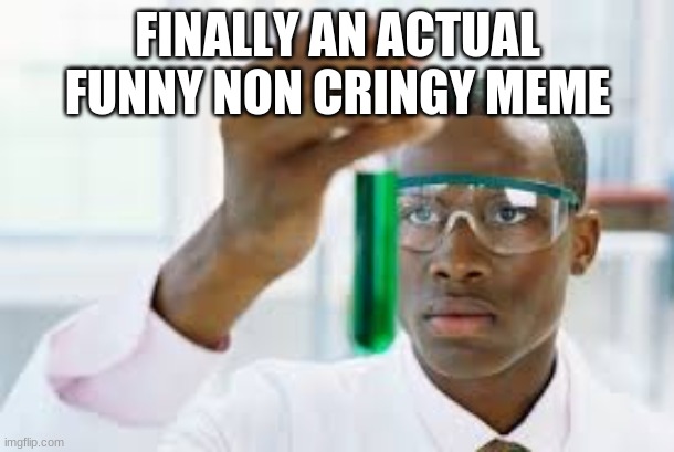 FINALLY AN ACTUAL FUNNY NON CRINGY MEME | image tagged in finally | made w/ Imgflip meme maker
