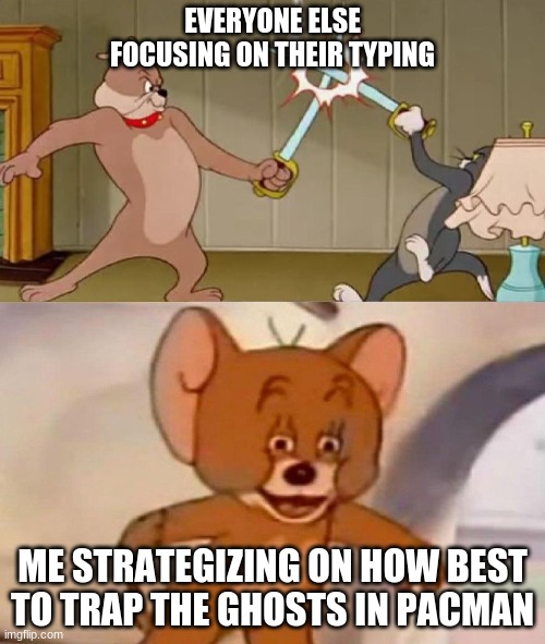 Tom and Jerry swordfight | EVERYONE ELSE FOCUSING ON THEIR TYPING; ME STRATEGIZING ON HOW BEST TO TRAP THE GHOSTS IN PACMAN | image tagged in tom and jerry swordfight | made w/ Imgflip meme maker