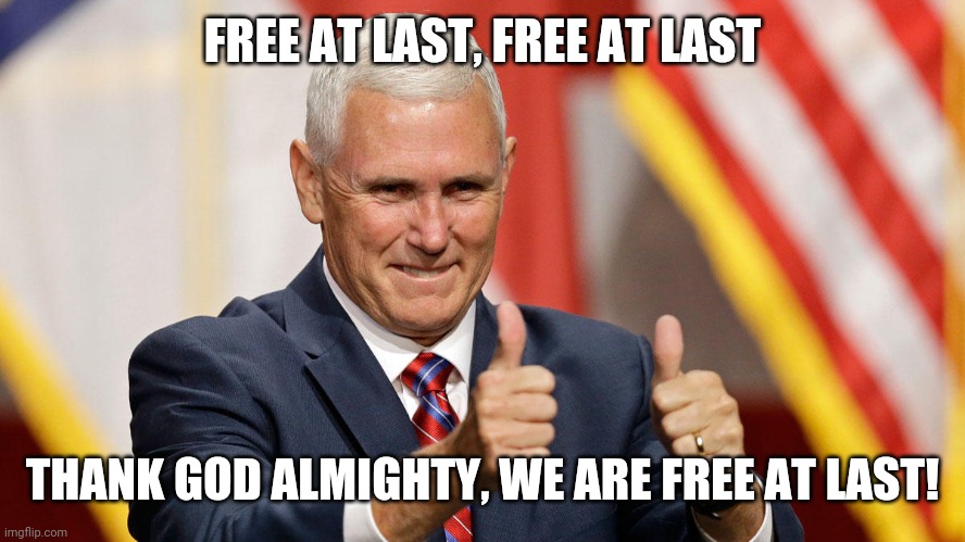 MIKE PENCE FOR PRESIDENT | FREE AT LAST, FREE AT LAST THANK GOD ALMIGHTY, WE ARE FREE AT LAST! | image tagged in mike pence for president | made w/ Imgflip meme maker