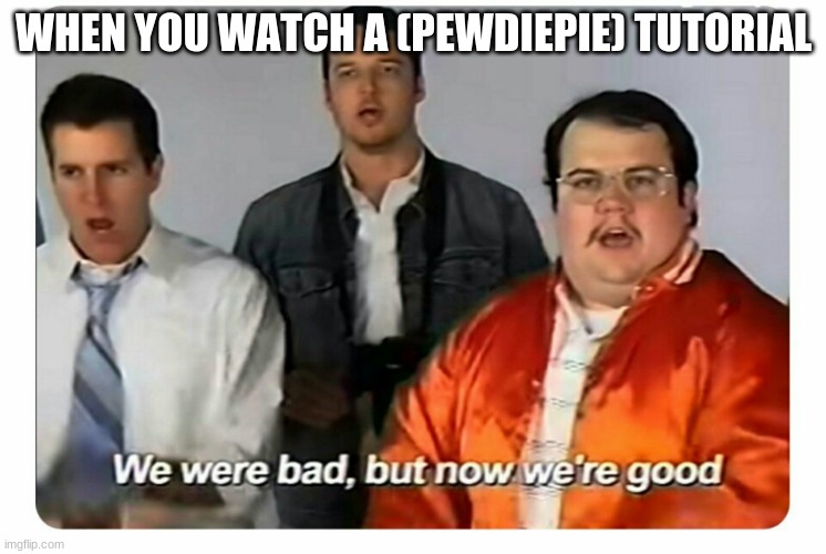 We were bad, but now we are good | WHEN YOU WATCH A (PEWDIEPIE) TUTORIAL | image tagged in we were bad but now we are good | made w/ Imgflip meme maker