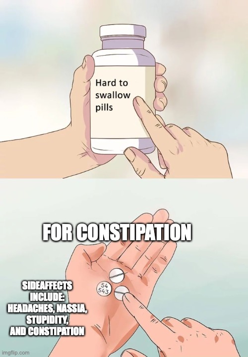 Hard To Swallow Pills Meme | FOR CONSTIPATION; SIDEAFFECTS INCLUDE: HEADACHES, NASSIA, STUPIDITY, AND CONSTIPATION | image tagged in memes,hard to swallow pills | made w/ Imgflip meme maker