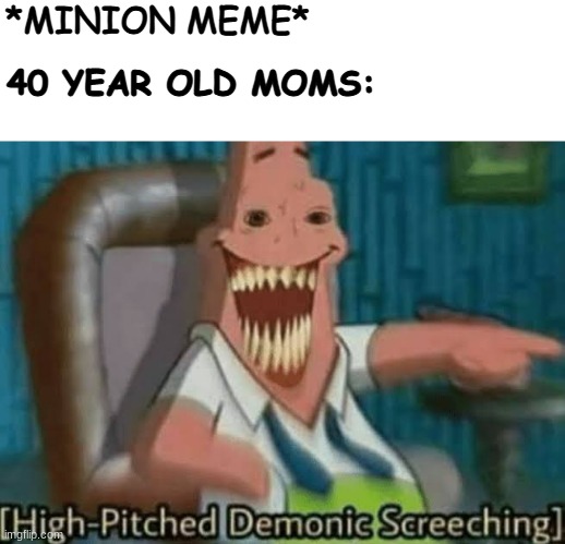 High-Pitched Demonic Screeching | *MINION MEME*; 40 YEAR OLD MOMS: | image tagged in high-pitched demonic screeching | made w/ Imgflip meme maker