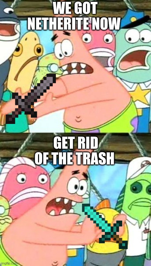 Minecraft be like | WE GOT NETHERITE NOW; GET RID OF THE TRASH | image tagged in memes,put it somewhere else patrick | made w/ Imgflip meme maker