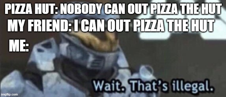Wait that’s illegal | PIZZA HUT: NOBODY CAN OUT PIZZA THE HUT; MY FRIEND: I CAN OUT PIZZA THE HUT; ME: | image tagged in wait that s illegal | made w/ Imgflip meme maker