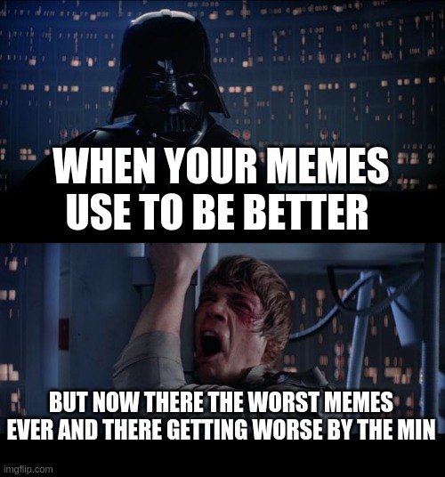 Star Wars No | WHEN YOUR MEMES USE TO BE BETTER; BUT NOW THERE THE WORST MEMES EVER AND THERE GETTING WORSE BY THE MIN | image tagged in memes,star wars no | made w/ Imgflip meme maker