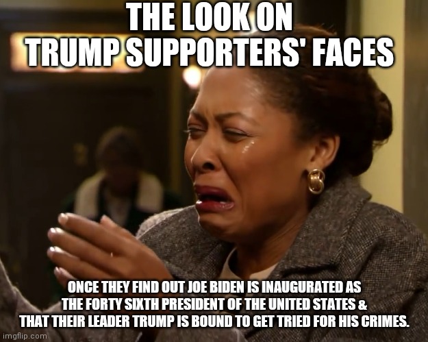 Trump supporters on Biden's Presidential Inauguration Day | THE LOOK ON TRUMP SUPPORTERS' FACES; ONCE THEY FIND OUT JOE BIDEN IS INAUGURATED AS THE FORTY SIXTH PRESIDENT OF THE UNITED STATES & THAT THEIR LEADER TRUMP IS BOUND TO GET TRIED FOR HIS CRIMES. | image tagged in crying,political meme | made w/ Imgflip meme maker