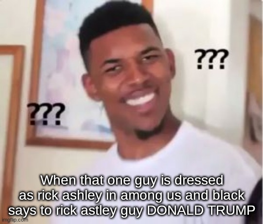 Another among us meme in the world | When that one guy is dressed as rick ashley in among us and black says to rick astley guy DONALD TRUMP | image tagged in nick young,among us,rick astley | made w/ Imgflip meme maker
