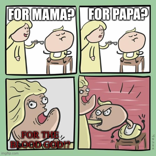 for mama for papa | FOR PAPA? FOR MAMA? FOR THE BLOOD GOD!? | image tagged in for mama for papa | made w/ Imgflip meme maker