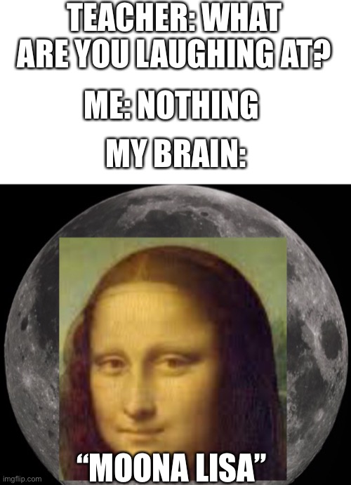 MoOnA LiSa | TEACHER: WHAT ARE YOU LAUGHING AT? ME: NOTHING; MY BRAIN:; “MOONA LISA” | image tagged in blank white template | made w/ Imgflip meme maker