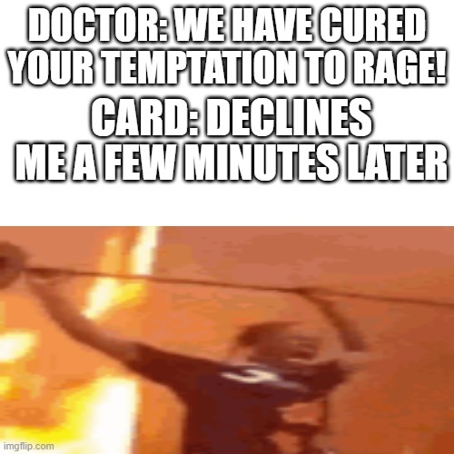 My card declines | DOCTOR: WE HAVE CURED YOUR TEMPTATION TO RAGE! CARD: DECLINES; ME A FEW MINUTES LATER | image tagged in memenade,fun,card declines | made w/ Imgflip meme maker