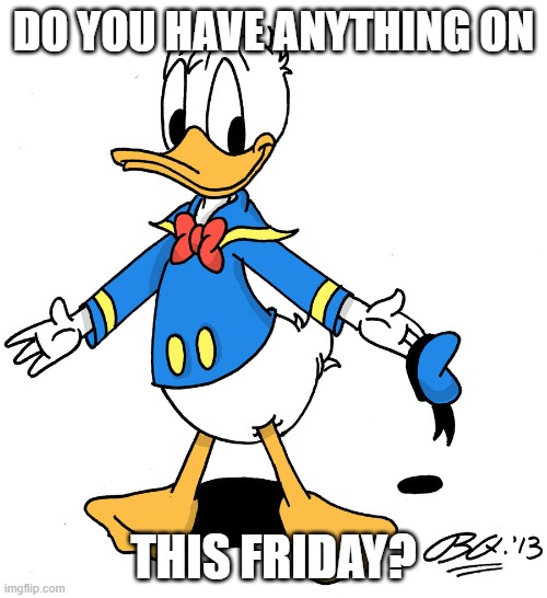donald duck shrugs | DO YOU HAVE ANYTHING ON; THIS FRIDAY? | image tagged in donald duck shrugs | made w/ Imgflip meme maker