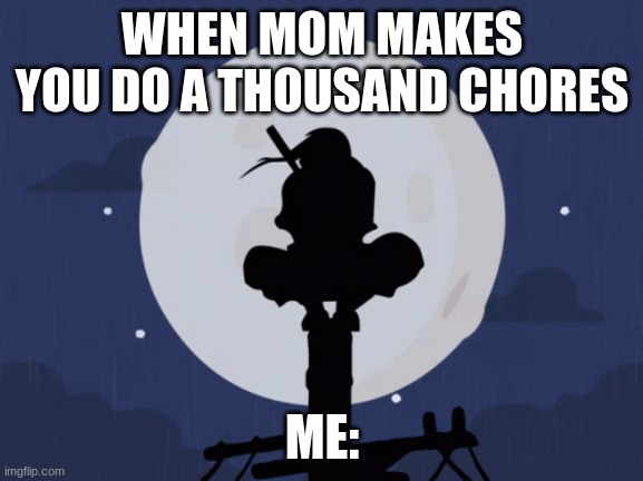 dont you ever just wanna | WHEN MOM MAKES YOU DO A THOUSAND CHORES; ME: | image tagged in itachi | made w/ Imgflip meme maker
