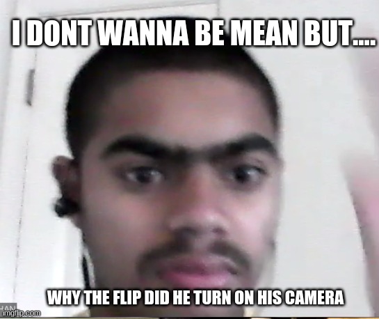 LOOK AT THIS DUUUUDE | I DONT WANNA BE MEAN BUT.... WHY THE FLIP DID HE TURN ON HIS CAMERA | image tagged in funny,funny memes,zoom | made w/ Imgflip meme maker