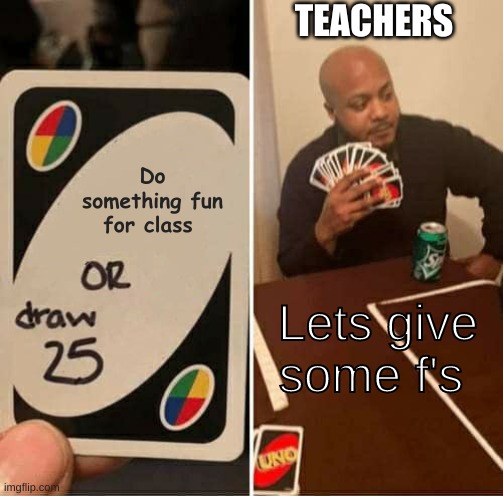im dumb | TEACHERS; Do something fun for class; Lets give some f's | image tagged in memes,uno draw 25 cards | made w/ Imgflip meme maker