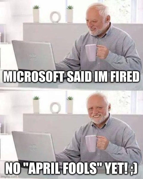 ;} im gonna be ok! | MICROSOFT SAID IM FIRED; NO "APRIL FOOLS" YET! ;) | image tagged in memes,hide the pain harold | made w/ Imgflip meme maker