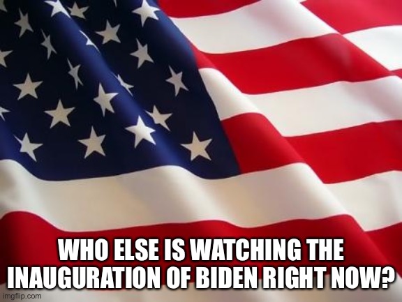 American flag | WHO ELSE IS WATCHING THE INAUGURATION OF BIDEN RIGHT NOW? | image tagged in american flag | made w/ Imgflip meme maker