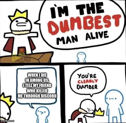 i dont | WHEN I DIE IN AMONG US, I TELL MY FRIEND WHO KILLED ME THROUGH DISCORD | image tagged in i am the dumbest man alive | made w/ Imgflip meme maker