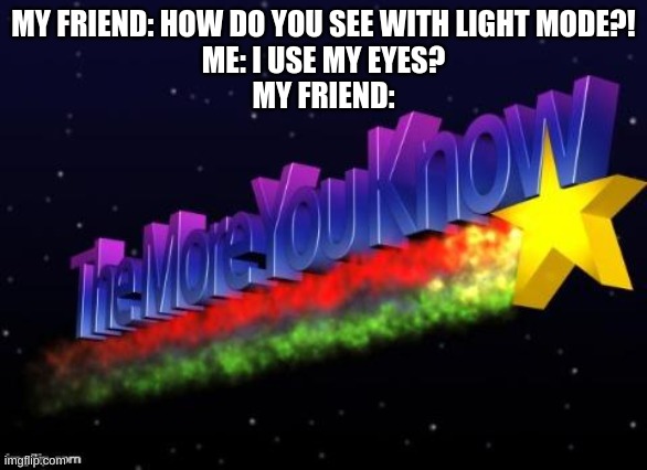 I use light mode lolol | MY FRIEND: HOW DO YOU SEE WITH LIGHT MODE?!
ME: I USE MY EYES?
MY FRIEND: | image tagged in the more you know,friends,light mode | made w/ Imgflip meme maker