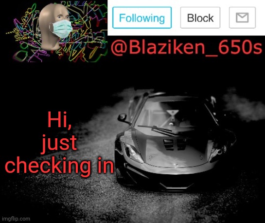 Blaziken_650s announcement | Hi, just checking in | image tagged in blaziken_650s announcement | made w/ Imgflip meme maker