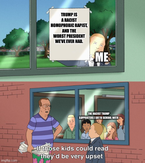 If those kids could read they'd be very upset | TRUMP IS A RACIST HOMOPHOBIC RAPIST, AND THE WORST PRESIDENT WE’VE EVER HAD. ME; THE RACIST TRUMP SUPPORTERS I GO TO SCHOOL WITH | image tagged in if those kids could read they'd be very upset | made w/ Imgflip meme maker