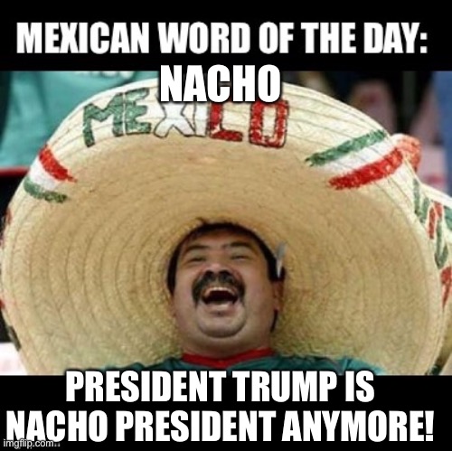 Mexican word of the day Trump nacho president | NACHO; PRESIDENT TRUMP IS NACHO PRESIDENT ANYMORE! | image tagged in mexican word of the day large | made w/ Imgflip meme maker