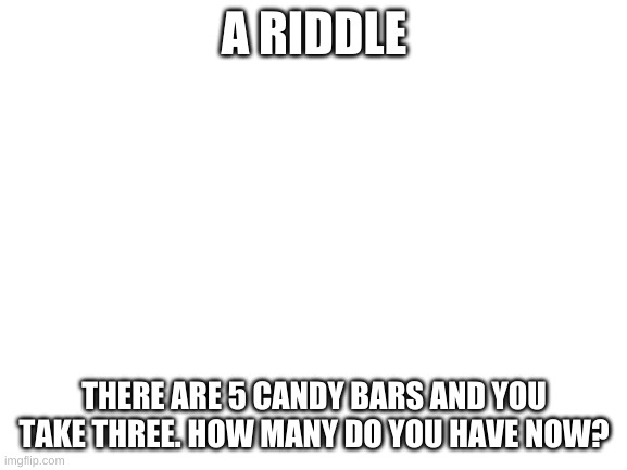 Just a very easy riddle. | A RIDDLE; THERE ARE 5 CANDY BARS AND YOU TAKE THREE. HOW MANY DO YOU HAVE NOW? | image tagged in blank white template | made w/ Imgflip meme maker