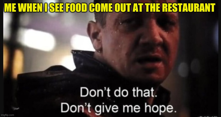 Cross your fingers! | ME WHEN I SEE FOOD COME OUT AT THE RESTAURANT | image tagged in hawkeye ''don't give me hope'' | made w/ Imgflip meme maker