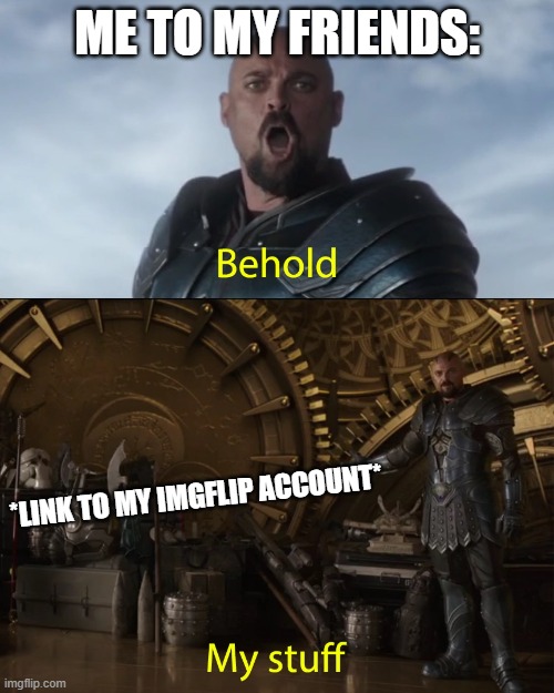 Behold my stuff | ME TO MY FRIENDS:; *LINK TO MY IMGFLIP ACCOUNT* | image tagged in behold my stuff,imgflip | made w/ Imgflip meme maker