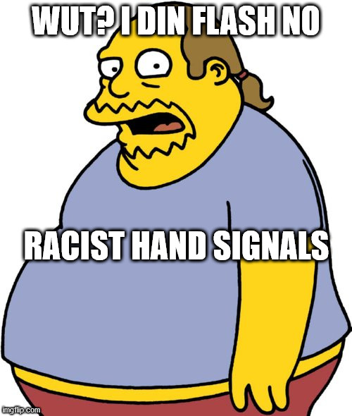 Comic Book Guy |  WUT? I DIN FLASH NO; RACIST HAND SIGNALS | image tagged in memes,comic book guy | made w/ Imgflip meme maker