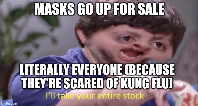 A covid meme. Or as some people like to call it, kung flu or boomer doomer. | MASKS GO UP FOR SALE; LITERALLY EVERYONE (BECAUSE THEY'RE SCARED OF KUNG FLU) | image tagged in i'll take your entire stock | made w/ Imgflip meme maker