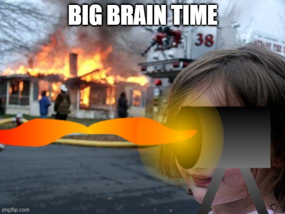 Big brain time | BIG BRAIN TIME | image tagged in disaster girl | made w/ Imgflip meme maker