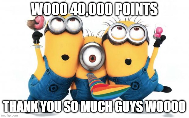 Minion party despicable me | WOOO 40,000 POINTS; THANK YOU SO MUCH GUYS WOOOO | image tagged in minion party despicable me | made w/ Imgflip meme maker