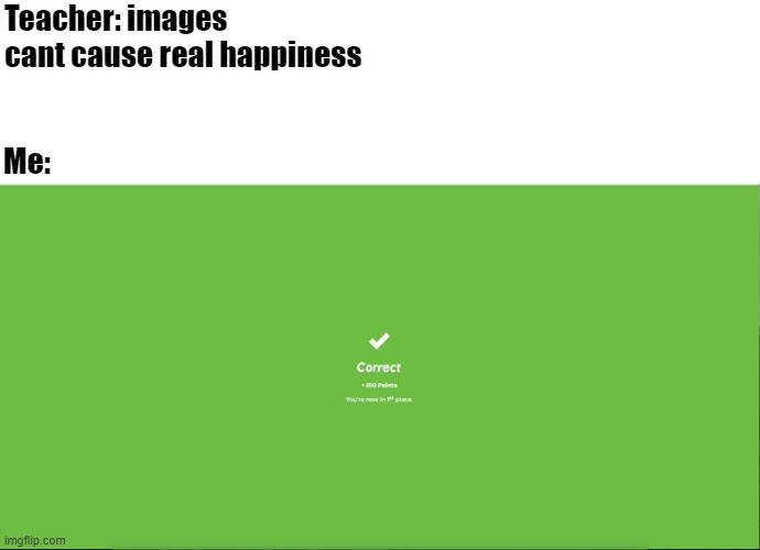 yes that makes me feel quite good | Teacher: images cant cause real happiness; Me: | image tagged in kahoot | made w/ Imgflip meme maker