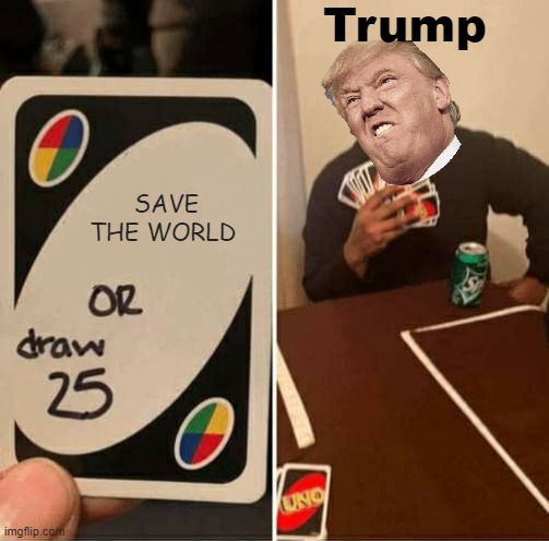 UNO Draw 25 Cards | Trump; SAVE THE WORLD | image tagged in memes,uno draw 25 cards | made w/ Imgflip meme maker