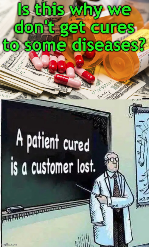 Might be a good reason, Money. | Is this why we don't get cures to some diseases? | image tagged in big pharma,political meme | made w/ Imgflip meme maker