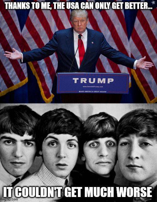 THANKS TO ME, THE USA CAN ONLY GET BETTER... IT COULDN'T GET MUCH WORSE | image tagged in donald trump,the beatles in shock | made w/ Imgflip meme maker