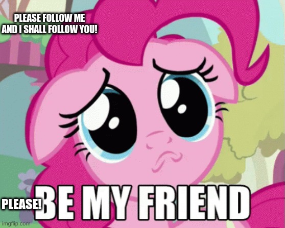Please! | PLEASE FOLLOW ME AND I SHALL FOLLOW YOU! PLEASE! | image tagged in please,be,my,friends | made w/ Imgflip meme maker