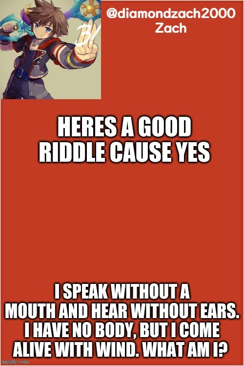 my final template | HERE'S A GOOD RIDDLE CAUSE YES; I SPEAK WITHOUT A MOUTH AND HEAR WITHOUT EARS. I HAVE NO BODY, BUT I COME ALIVE WITH WIND. WHAT AM I? | image tagged in my final template | made w/ Imgflip meme maker