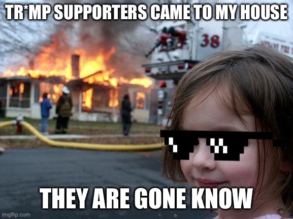 Disaster Girl Meme | TR*MP SUPPORTERS CAME TO MY HOUSE; THEY ARE GONE KNOW | image tagged in memes,disaster girl | made w/ Imgflip meme maker