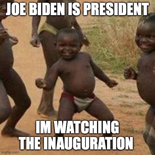 Third World Success Kid Meme | JOE BIDEN IS PRESIDENT; IM WATCHING THE INAUGURATION | image tagged in memes,third world success kid | made w/ Imgflip meme maker